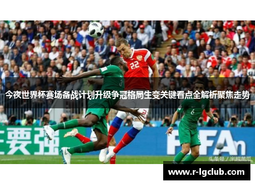 今夜世界杯赛场备战计划升级争冠格局生变关键看点全解析聚焦走势