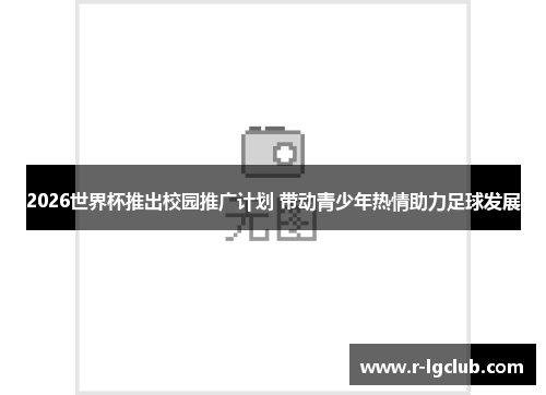 2026世界杯推出校园推广计划 带动青少年热情助力足球发展