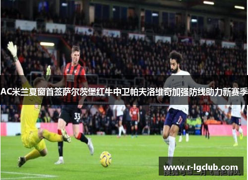 AC米兰夏窗首签萨尔茨堡红牛中卫帕夫洛维奇加强防线助力新赛季