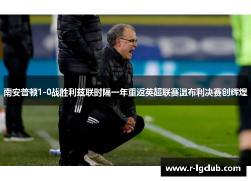 南安普顿1-0战胜利兹联时隔一年重返英超联赛温布利决赛创辉煌 南安普顿1-0战胜利兹联时隔一年重返英超联赛温布利决赛创辉煌