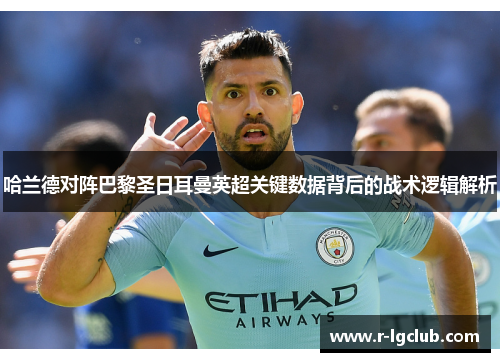 哈兰德对阵巴黎圣日耳曼英超关键数据背后的战术逻辑解析 哈兰德对阵巴黎圣日耳曼英超关键数据背后的战术逻辑解析