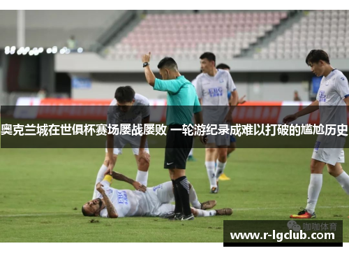 奥克兰城在世俱杯赛场屡战屡败 一轮游纪录成难以打破的尴尬历史 奥克兰城在世俱杯赛场屡战屡败 一轮游纪录成难以打破的尴尬历史