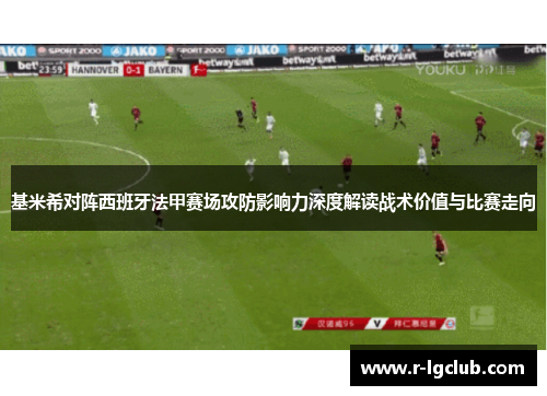 基米希对阵西班牙法甲赛场攻防影响力深度解读战术价值与比赛走向 基米希对阵西班牙法甲赛场攻防影响力深度解读战术价值与比赛走向