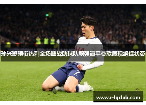 孙兴慜领衔热刺全场鏖战助球队顽强逼平曼联展现绝佳状态 孙兴慜领衔热刺全场鏖战助球队顽强逼平曼联展现绝佳状态