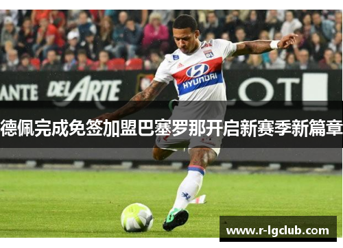 德佩完成免签加盟巴塞罗那开启新赛季新篇章