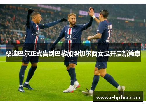 桑迪巴尔正式告别巴黎加盟切尔西女足开启新篇章 桑迪巴尔正式告别巴黎加盟切尔西女足开启新篇章