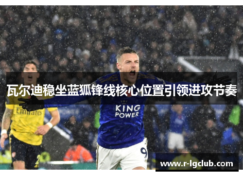 瓦尔迪稳坐蓝狐锋线核心位置引领进攻节奏 瓦尔迪稳坐蓝狐锋线核心位置引领进攻节奏