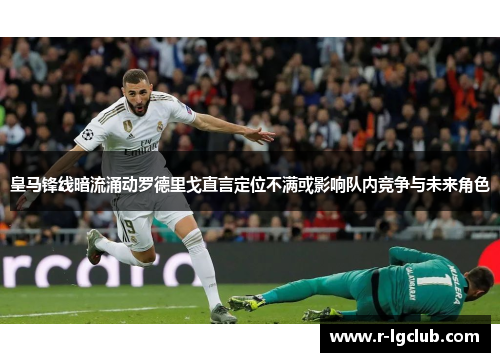皇马锋线暗流涌动罗德里戈直言定位不满或影响队内竞争与未来角色