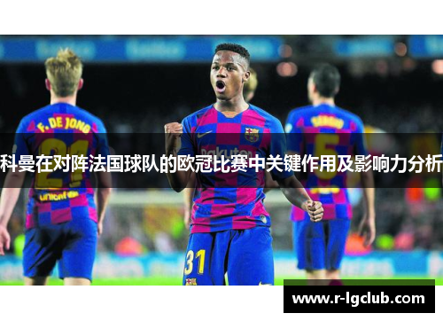 科曼在对阵法国球队的欧冠比赛中关键作用及影响力分析 科曼在对阵法国球队的欧冠比赛中关键作用及影响力分析