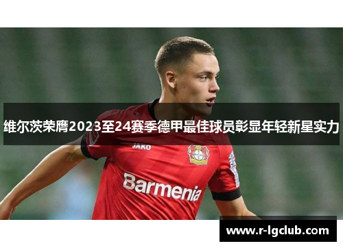 维尔茨荣膺2023至24赛季德甲最佳球员彰显年轻新星实力 维尔茨荣膺2023至24赛季德甲最佳球员彰显年轻新星实力