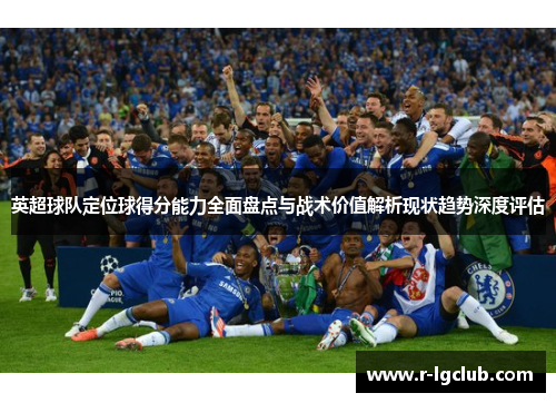 英超球队定位球得分能力全面盘点与战术价值解析现状趋势深度评估 英超球队定位球得分能力全面盘点与战术价值解析现状趋势深度评估