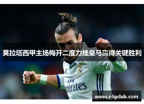 莫拉塔西甲主场梅开二度力挫皇马赢得关键胜利