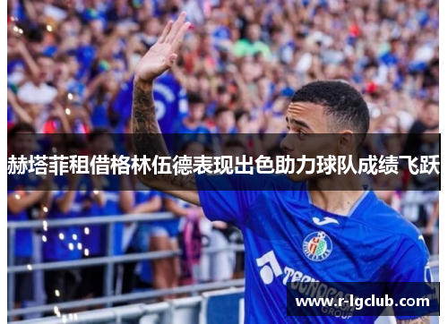 赫塔菲租借格林伍德表现出色助力球队成绩飞跃