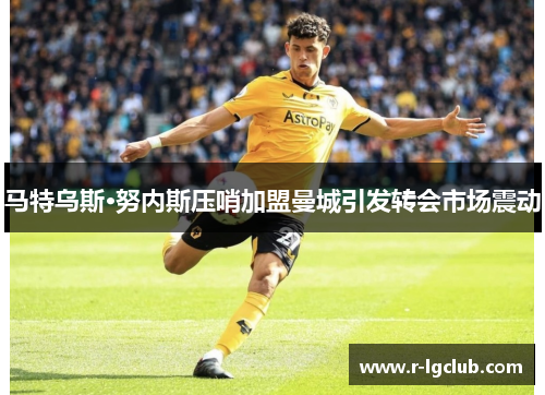 马特乌斯·努内斯压哨加盟曼城引发转会市场震动