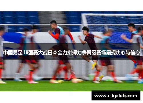 中国男足18强赛大战日本全力拼搏力争晋级赛场展现决心与信心