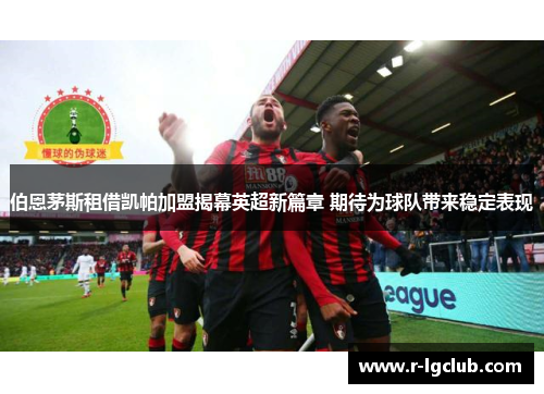 伯恩茅斯租借凯帕加盟揭幕英超新篇章 期待为球队带来稳定表现