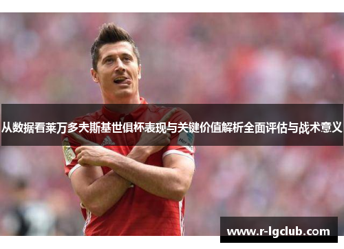 从数据看莱万多夫斯基世俱杯表现与关键价值解析全面评估与战术意义