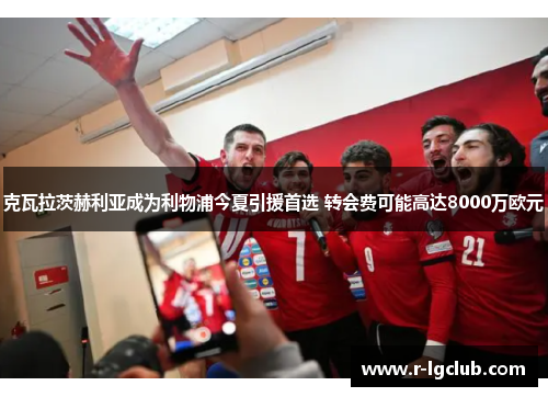 克瓦拉茨赫利亚成为利物浦今夏引援首选 转会费可能高达8000万欧元