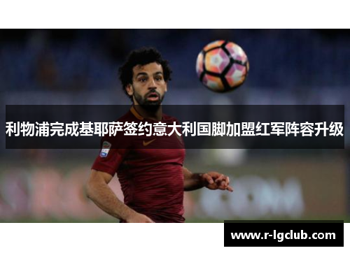 利物浦完成基耶萨签约意大利国脚加盟红军阵容升级