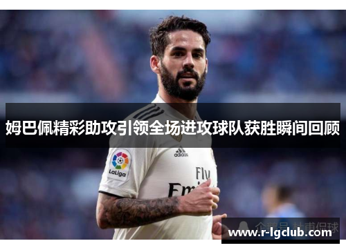 姆巴佩精彩助攻引领全场进攻球队获胜瞬间回顾