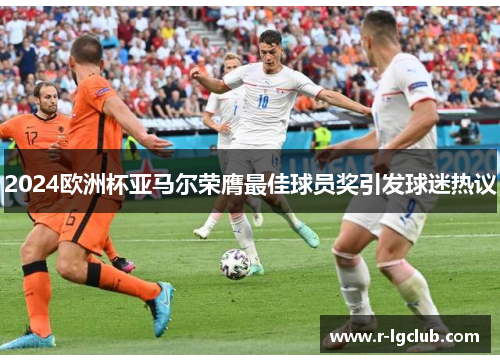 2024欧洲杯亚马尔荣膺最佳球员奖引发球迷热议 2024欧洲杯亚马尔荣膺最佳球员奖引发球迷热议