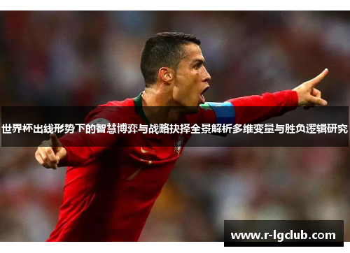 世界杯出线形势下的智慧博弈与战略抉择全景解析多维变量与胜负逻辑研究 世界杯出线形势下的智慧博弈与战略抉择全景解析多维变量与胜负逻辑研究