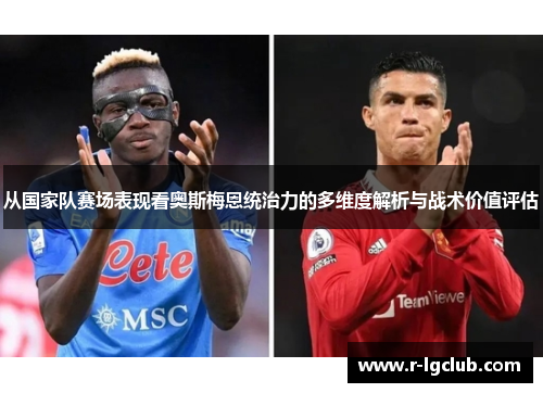 从国家队赛场表现看奥斯梅恩统治力的多维度解析与战术价值评估