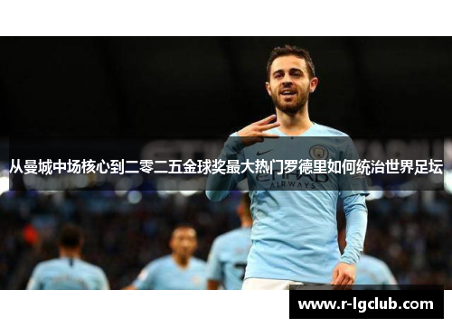 从曼城中场核心到二零二五金球奖最大热门罗德里如何统治世界足坛 从曼城中场核心到二零二五金球奖最大热门罗德里如何统治世界足坛