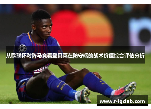 从欧联杯对阵马竞看登贝莱在防守端的战术价值综合评估分析 从欧联杯对阵马竞看登贝莱在防守端的战术价值综合评估分析