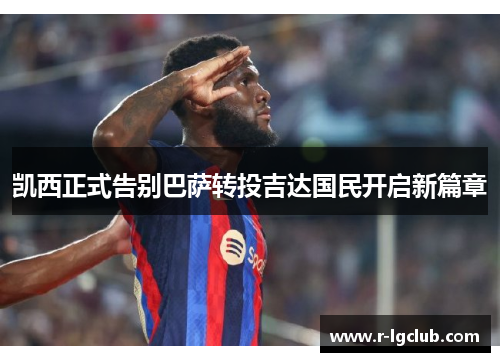 凯西正式告别巴萨转投吉达国民开启新篇章 凯西正式告别巴萨转投吉达国民开启新篇章