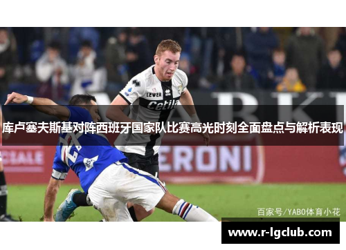 库卢塞夫斯基对阵西班牙国家队比赛高光时刻全面盘点与解析表现 库卢塞夫斯基对阵西班牙国家队比赛高光时刻全面盘点与解析表现