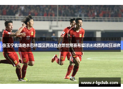 张玉宁客场绝杀巴林国足两连胜点燃世预赛希望球迷沸腾再掀狂潮夜 张玉宁客场绝杀巴林国足两连胜点燃世预赛希望球迷沸腾再掀狂潮夜