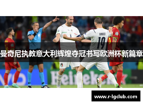 曼奇尼执教意大利辉煌夺冠书写欧洲杯新篇章 曼奇尼执教意大利辉煌夺冠书写欧洲杯新篇章