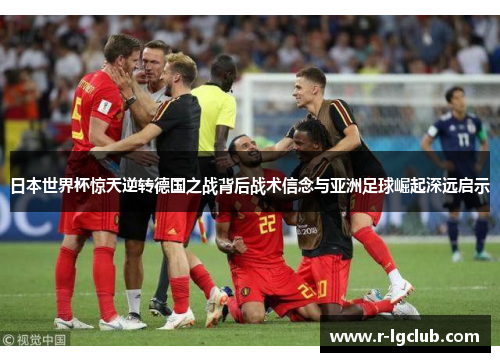 日本世界杯惊天逆转德国之战背后战术信念与亚洲足球崛起深远启示 日本世界杯惊天逆转德国之战背后战术信念与亚洲足球崛起深远启示