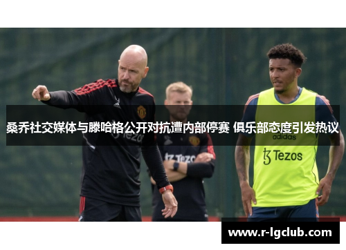 桑乔社交媒体与滕哈格公开对抗遭内部停赛 俱乐部态度引发热议 桑乔社交媒体与滕哈格公开对抗遭内部停赛 俱乐部态度引发热议