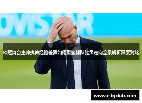 欧冠舞台主帅执教经验差异如何重塑球队胜负走向全景解析深度对比