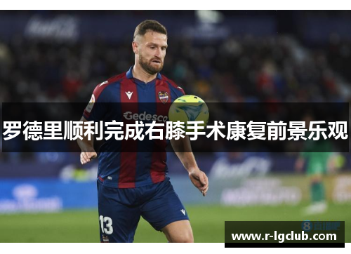 罗德里顺利完成右膝手术康复前景乐观