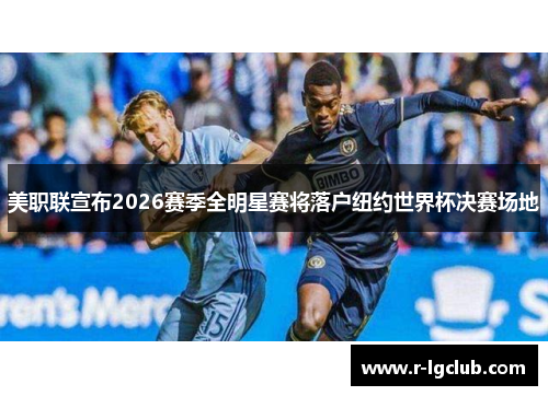 美职联宣布2026赛季全明星赛将落户纽约世界杯决赛场地