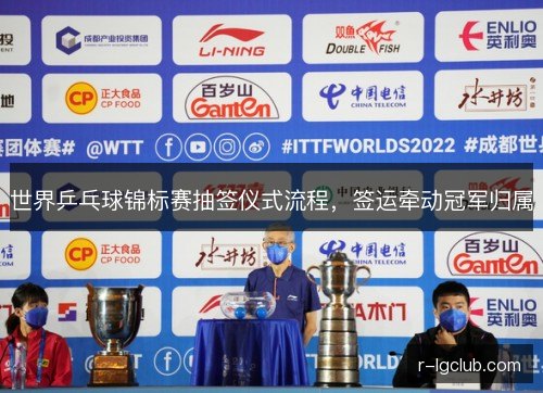 世界乒乓球锦标赛抽签仪式流程,签运牵动冠军归属 世界乒乓球锦标赛抽签仪式流程,签运牵动冠军归属