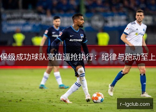 保级成功球队高位逼抢执行:纪律与跑动至上 保级成功球队高位逼抢执行:纪律与跑动至上