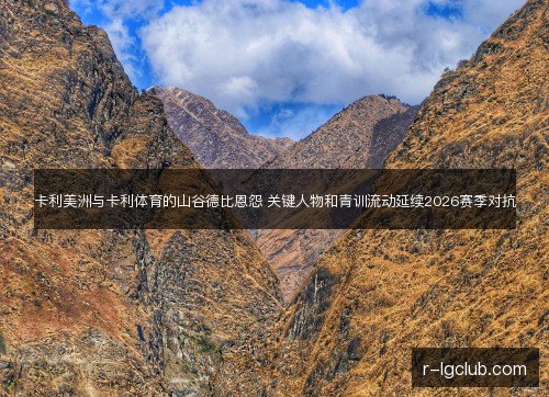卡利美洲与卡利体育的山谷德比恩怨 关键人物和青训流动延续2026赛季对抗